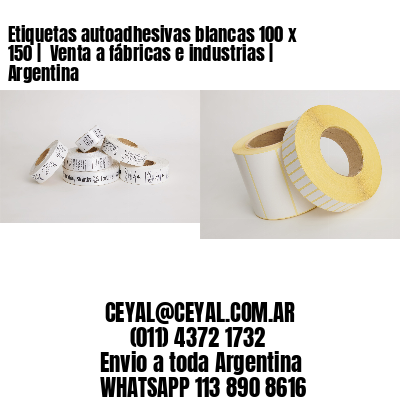 Etiquetas autoadhesivas blancas 100 x 150 |  Venta a fábricas e industrias | Argentina